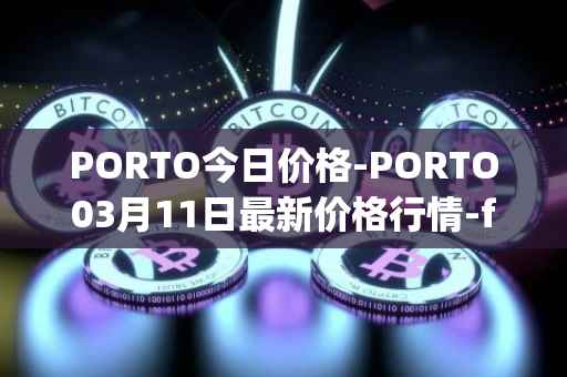 PORTO今日价格-PORTO03月11日最新价格行情-fc-porto最新走势消息