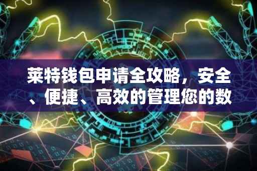 莱特钱包申请全攻略，安全、便捷、高效的管理您的数字资产