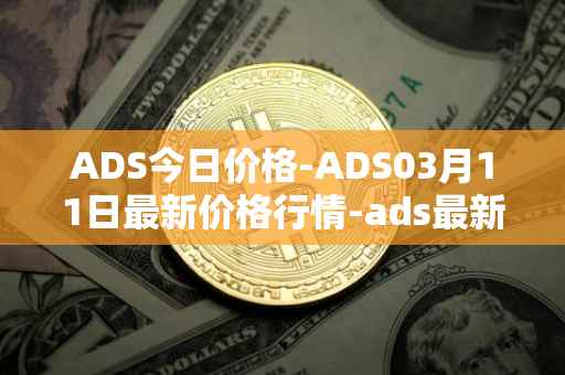 ADS今日价格-ADS03月11日最新价格行情-ads最新走势消息