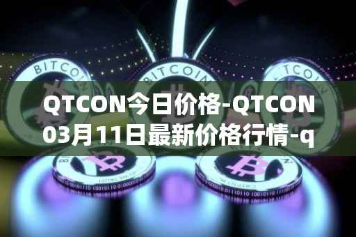 QTCON今日价格-QTCON03月11日最新价格行情-qtcon最新走势消息