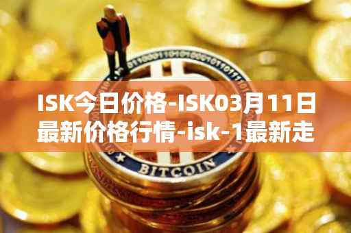 ISK今日价格-ISK03月11日最新价格行情-isk-1最新走势消息