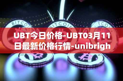 UBT今日价格-UBT03月11日最新价格行情-unibright最新走势消息