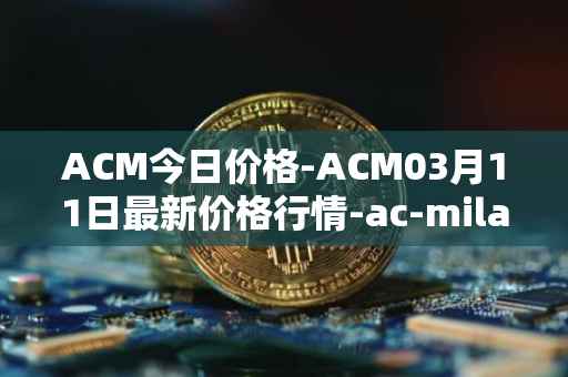 ACM今日价格-ACM03月11日最新价格行情-ac-milan-fan-token最新走势消息