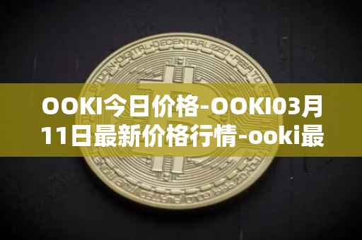 OOKI今日价格-OOKI03月11日最新价格行情-ooki最新走势消息