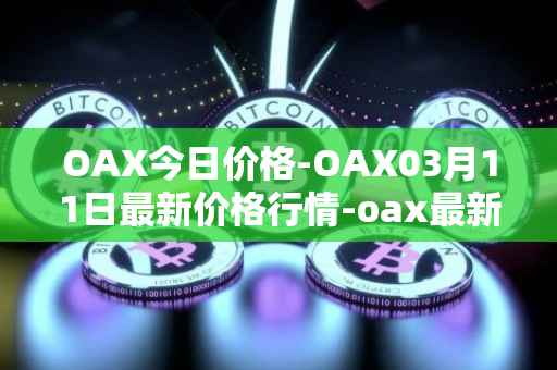 OAX今日价格-OAX03月11日最新价格行情-oax最新走势消息