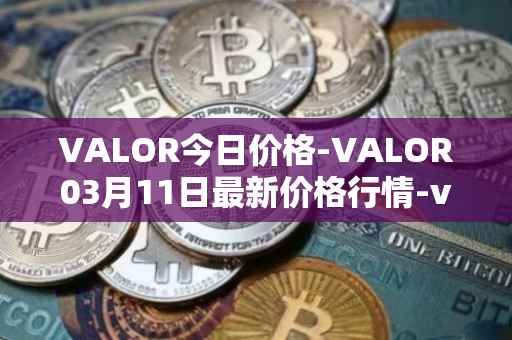 VALOR今日价格-VALOR03月11日最新价格行情-valor-token最新走势消息