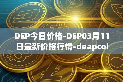 DEP今日价格-DEP03月11日最新价格行情-deapcoin最新走势消息