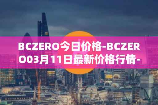 BCZERO今日价格-BCZERO03月11日最新价格行情-bczero最新走势消息