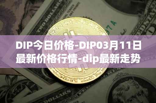 DIP今日价格-DIP03月11日最新价格行情-dip最新走势消息