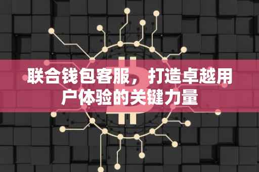 联合钱包客服，打造卓越用户体验的关键力量