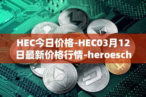 HEC今日价格-HEC03月12日最新价格行情-heroeschained最新走势消息