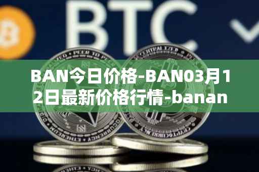 BAN今日价格-BAN03月12日最新价格行情-banano最新走势消息