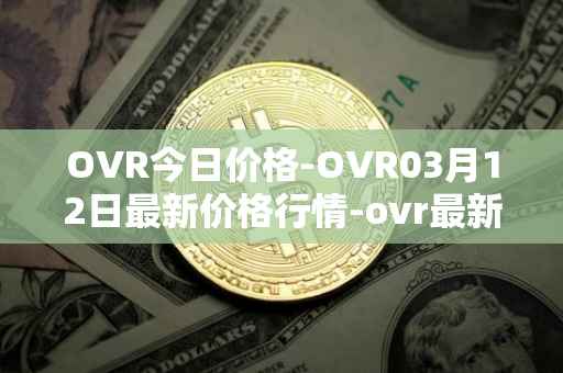 OVR今日价格-OVR03月12日最新价格行情-ovr最新走势消息