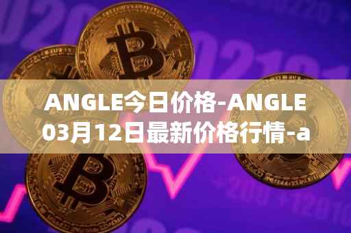 ANGLE今日价格-ANGLE03月12日最新价格行情-anglelabs最新走势消息