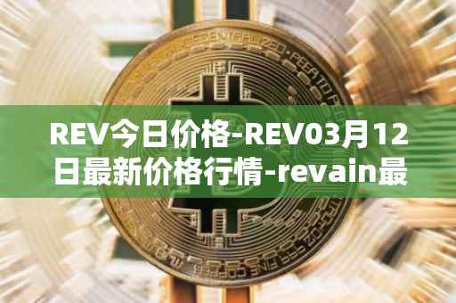 REV今日价格-REV03月12日最新价格行情-revain最新走势消息