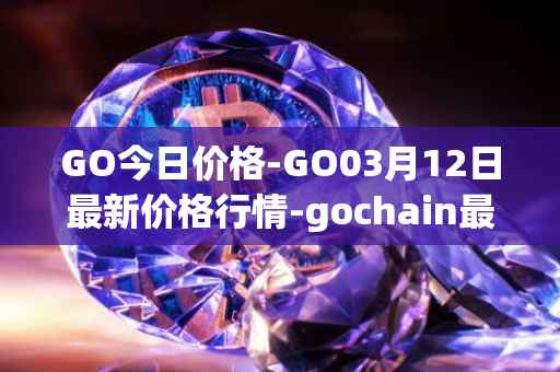 GO今日价格-GO03月12日最新价格行情-gochain最新走势消息
