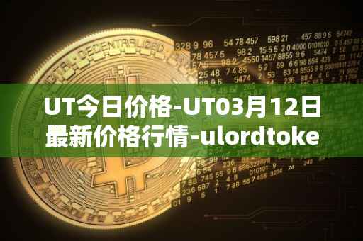 UT今日价格-UT03月12日最新价格行情-ulordtoken最新走势消息