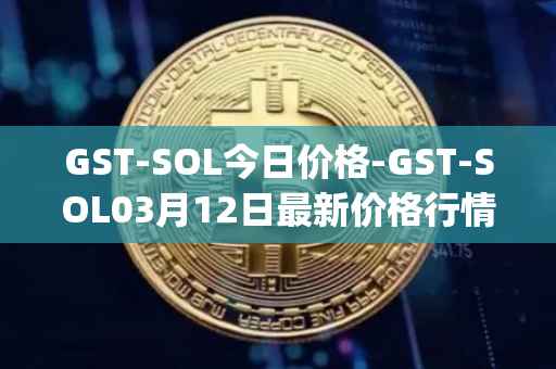 GST-SOL今日价格-GST-SOL03月12日最新价格行情-gstcoin最新走势消息