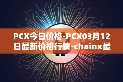 PCX今日价格-PCX03月12日最新价格行情-chainx最新走势消息
