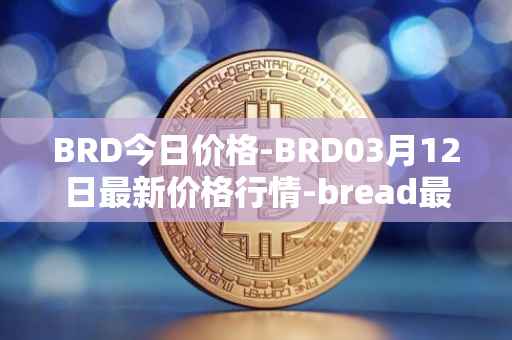 BRD今日价格-BRD03月12日最新价格行情-bread最新走势消息