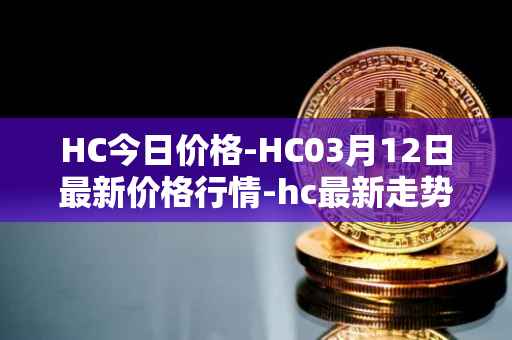 HC今日价格-HC03月12日最新价格行情-hc最新走势消息