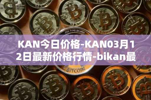 KAN今日价格-KAN03月12日最新价格行情-bikan最新走势消息