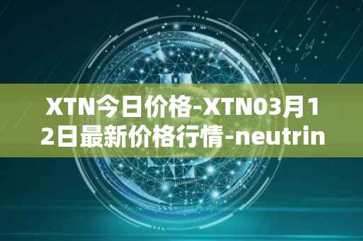 XTN今日价格-XTN03月12日最新价格行情-neutrino最新走势消息