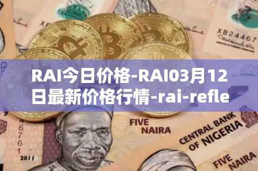 RAI今日价格-RAI03月12日最新价格行情-rai-reflex-index最新走势消息