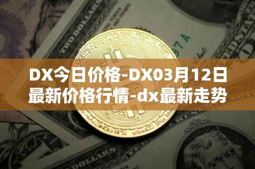 DX今日价格-DX03月12日最新价格行情-dx最新走势消息