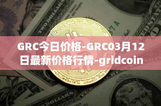 GRC今日价格-GRC03月12日最新价格行情-gridcoin最新走势消息