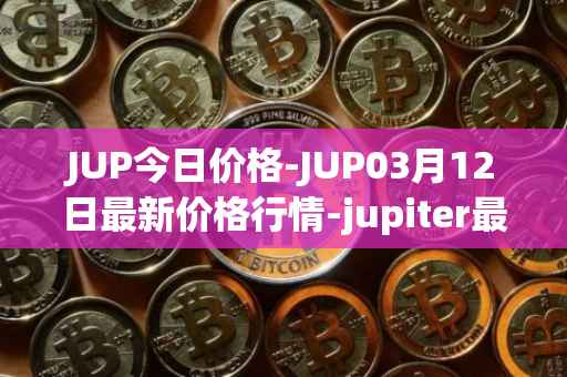 JUP今日价格-JUP03月12日最新价格行情-jupiter最新走势消息
