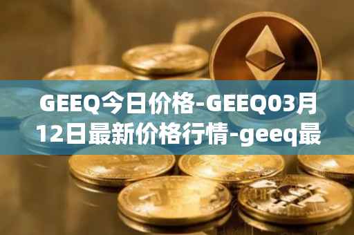 GEEQ今日价格-GEEQ03月12日最新价格行情-geeq最新走势消息