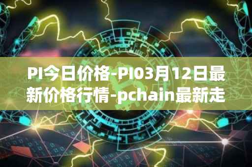 PI今日价格-PI03月12日最新价格行情-pchain最新走势消息