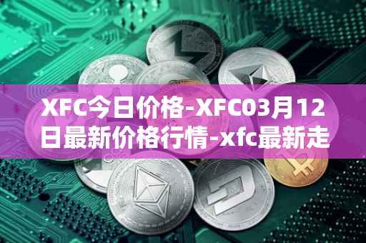 XFC今日价格-XFC03月12日最新价格行情-xfc最新走势消息