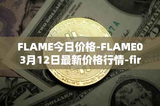 FLAME今日价格-FLAME03月12日最新价格行情-firestarter最新走势消息