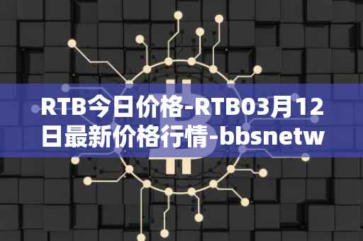 RTB今日价格-RTB03月12日最新价格行情-bbsnetwork最新走势消息