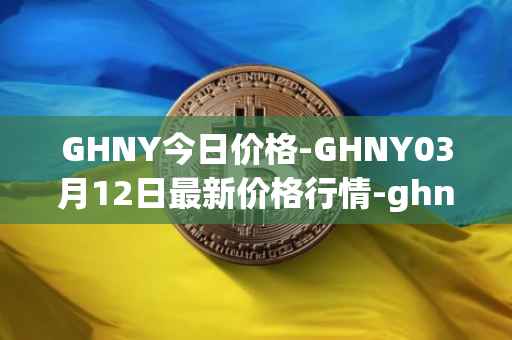 GHNY今日价格-GHNY03月12日最新价格行情-ghny最新走势消息