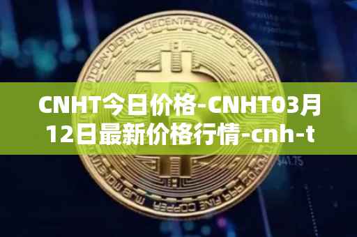 CNHT今日价格-CNHT03月12日最新价格行情-cnh-tether最新走势消息