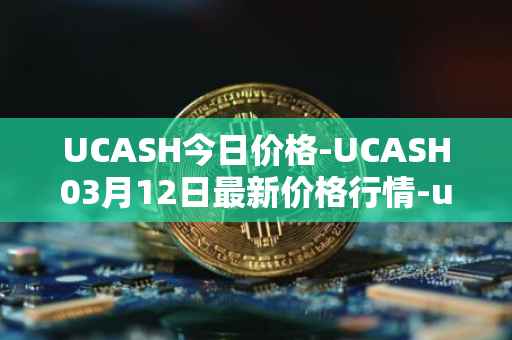 UCASH今日价格-UCASH03月12日最新价格行情-ucash最新走势消息