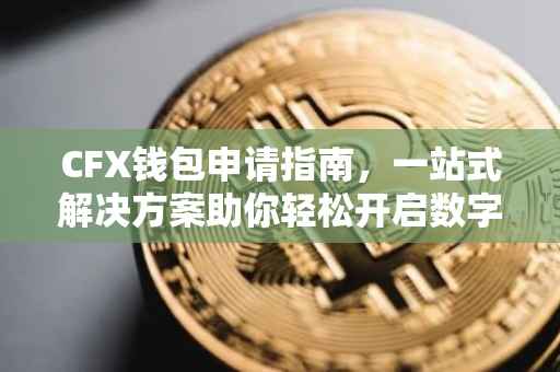 CFX钱包申请指南，一站式解决方案助你轻松开启数字资产之旅