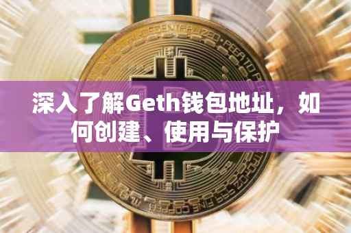 深入了解Geth钱包地址，如何创建、使用与保护