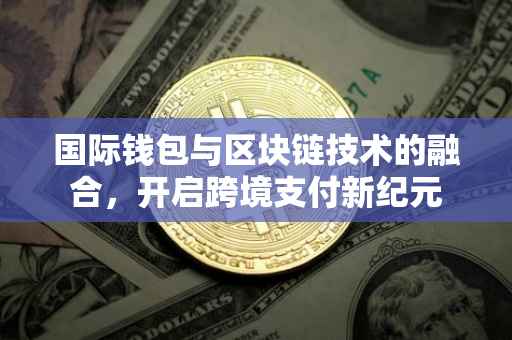 国际钱包与区块链技术的融合，开启跨境支付新纪元