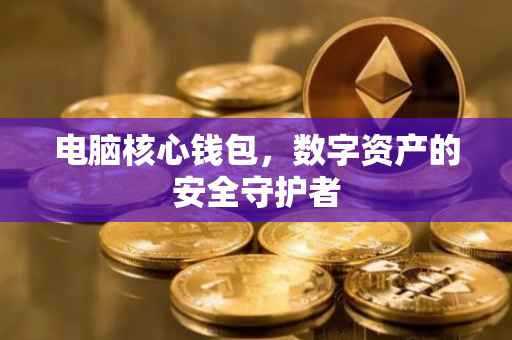 电脑核心钱包，数字资产的安全守护者