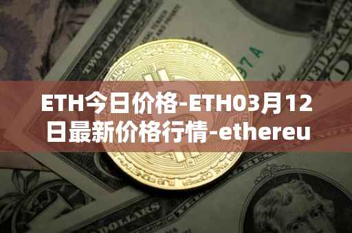 ETH今日价格-ETH03月12日最新价格行情-ethereum最新走势消息