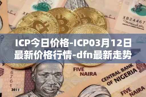 ICP今日价格-ICP03月12日最新价格行情-dfn最新走势消息