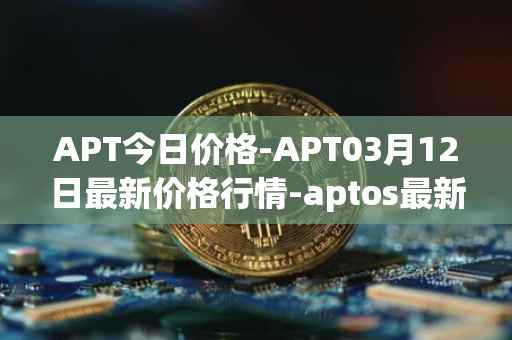 APT今日价格-APT03月12日最新价格行情-aptos最新走势消息
