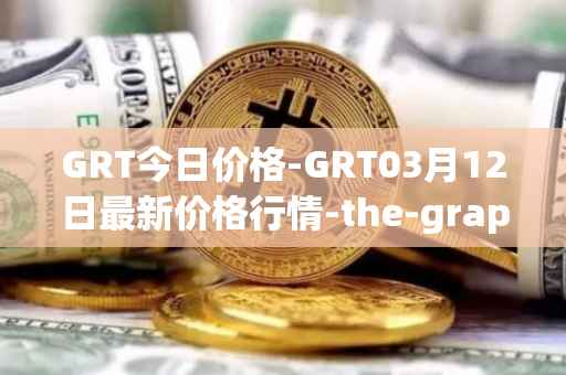 GRT今日价格-GRT03月12日最新价格行情-the-graph最新走势消息