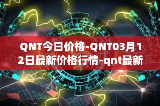 QNT今日价格-QNT03月12日最新价格行情-qnt最新走势消息