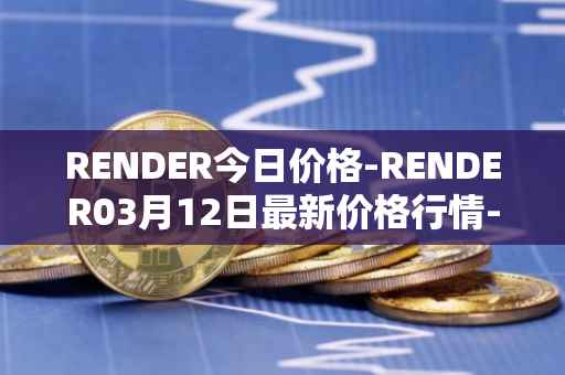 RENDER今日价格-RENDER03月12日最新价格行情-render-token最新走势消息