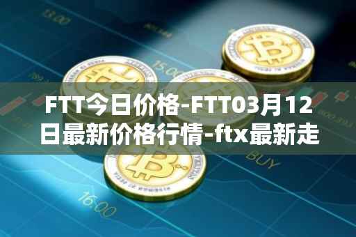 FTT今日价格-FTT03月12日最新价格行情-ftx最新走势消息